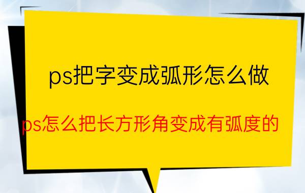 ps把字变成弧形怎么做 ps怎么把长方形角变成有弧度的？